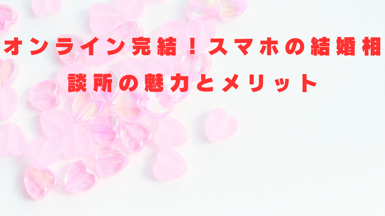 オンライン完結！スマホの結婚相談所の魅力とメリット